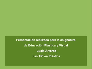 Presentación realizada para la asignatura
de Educación Plástica y Visual
Lucía Alvarez
Las TIC en Plástica

 