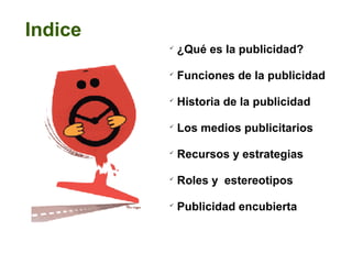 Indice


¿Qué es la publicidad?



Funciones de la publicidad



Historia de la publicidad



Los medios publicitarios



Recursos y estrategias



Roles y estereotipos



Publicidad encubierta

 