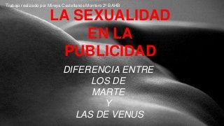 Trabajo realizado por Mireya Castellanos Montero 2º BAHB 
LA SEXUALIDAD 
EN LA 
PUBLICIDAD 
DIFERENCIA ENTRE 
LOS DE 
MARTE 
Y 
LAS DE VENUS 
 