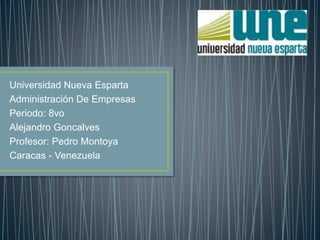 Universidad Nueva Esparta 
Administración De Empresas 
Periodo: 8vo 
Alejandro Goncalves 
Profesor: Pedro Montoya 
Caracas - Venezuela 
 