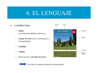 6. EL LENGUAJE
• La ESTRUCTURA:
o titular
(con elementos gráficos atractivos)
o cuerpo de texto (con la información y
los argumentos)
o Logotipo
o eslogan.
o Puede aparecer una frase de cierre.
No todos los anuncios tienen las mismas partes
 