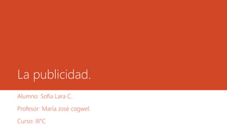 La publicidad.
Alumno: Sofía Lara C.
Profesor: María José cogwel.
Curso: III°C
 