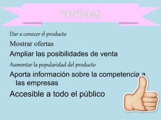 Dar a conocer el producto
Mostrar ofertas
Ampliar las posibilidades de venta
Aumentar la popularidad del producto
Aporta información sobre la competencia a
las empresas
Accesible a todo el público
 