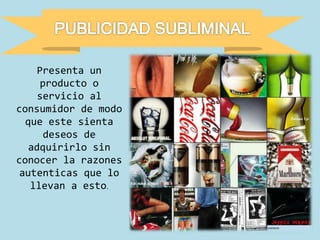 Presenta un
producto o
servicio al
consumidor de modo
que este sienta
deseos de
adquirirlo sin
conocer la razones
autenticas que lo
llevan a esto.
 