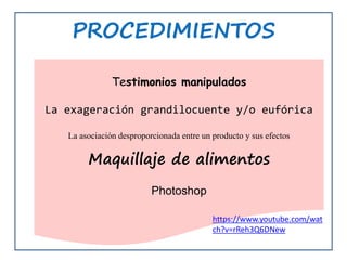 Testimonios manipulados
La exageración grandilocuente y/o eufórica
La asociación desproporcionada entre un producto y sus efectos
Maquillaje de alimentos
Photoshop
https://www.youtube.com/wat
ch?v=rReh3Q6DNew
 