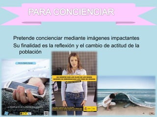 Pretende concienciar mediante imágenes impactantes
Su finalidad es la reflexión y el cambio de actitud de la
población
 