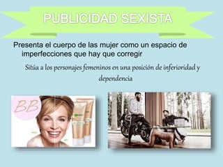 Presenta el cuerpo de las mujer como un espacio de
imperfecciones que hay que corregir
Sitúa a los personajes femeninos en una posición de inferioridad y
dependencia
 