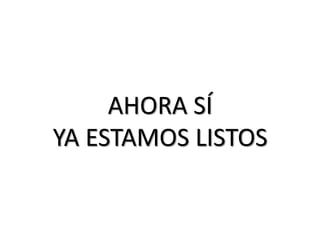 AHORA SÍ
YA ESTAMOS LISTOS
 