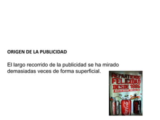 ORIGEN DE LA PUBLICIDAD
El largo recorrido de la publicidad se ha mirado
demasiadas veces de forma superficial.
 