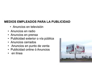 MEDIOS EMPLEADOS PARA LA PUBLICIDAD
• Anuncios en televisión
• Anuncios en radio
• Anuncios en prensa
• Publicidad exterior o vía pública
• Anuncios cerrados
• Anuncios en punto de venta
• Publicidad online ó Anuncios
• en línea
 