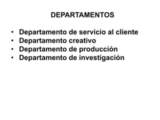 DEPARTAMENTOS
• Departamento de servicio al cliente
• Departamento creativo
• Departamento de producción
• Departamento de investigación
 