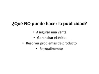 ¿Qué NO puede hacer la publicidad?
• Asegurar una venta
• Garantizar el éxito
• Resolver problemas de producto
• Retroalimentar
 
