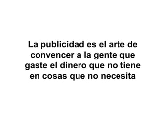 La publicidad es el arte de
convencer a la gente que
gaste el dinero que no tiene
en cosas que no necesita
 