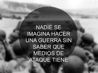 NADIE SE
IMAGINA HACER
UNA GUERRA SIN
SABER QUE
MEDIOS DE
ATAQUE TIENE
 