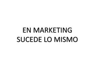 EN MARKETING
SUCEDE LO MISMO
 