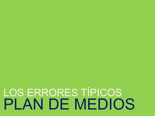 LOS ERRORES TÍPICOS
PLAN DE MEDIOS
 