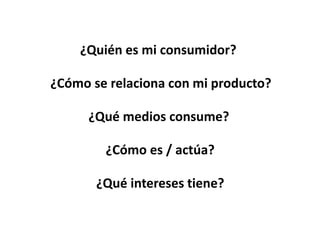 ¿Quién es mi consumidor?
¿Cómo se relaciona con mi producto?
¿Qué medios consume?
¿Cómo es / actúa?
¿Qué intereses tiene?
 