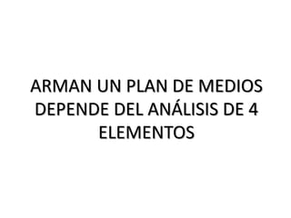 ARMAN UN PLAN DE MEDIOS
DEPENDE DEL ANÁLISIS DE 4
ELEMENTOS
 