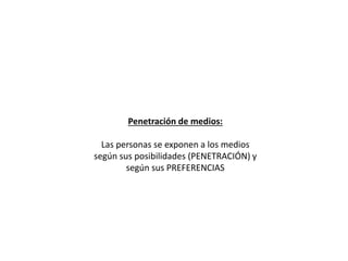 Penetración de medios:
Las personas se exponen a los medios
según sus posibilidades (PENETRACIÓN) y
según sus PREFERENCIAS
 