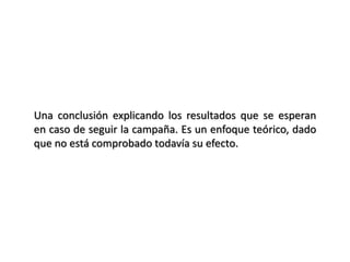 Una conclusión explicando los resultados que se esperan
en caso de seguir la campaña. Es un enfoque teórico, dado
que no está comprobado todavía su efecto.
 