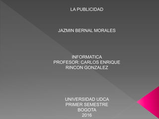 LA PUBLICIDAD
JAZMIN BERNAL MORALES
INFORMATICA
PROFESOR: CARLOS ENRIQUE
RINCON GONZALEZ
UNIVERSIDAD UDCA
PRIMER SEMESTRE
BOGOTA
2016
 