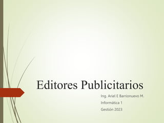 Editores Publicitarios
Ing. Ariel E Barrionuevo M.
Informática 1
Gestión 2023
 