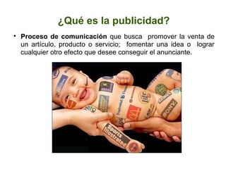 ¿Qué es la publicidad?

Proceso de comunicación que busca promover la venta de
un artículo, producto o servicio; fomentar una idea o lograr
cualquier otro efecto que desee conseguir el anunciante.
 