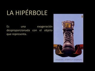 LA HIPÉRBOLE
Es una exageración
desproporcionada con el objeto
que representa.
 