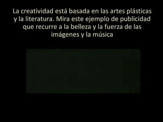 La creatividad está basada en las artes plásticas
y la literatura. Mira este ejemplo de publicidad
que recurre a la belleza y la fuerza de las
imágenes y la música
 
