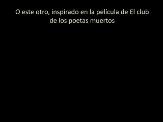 O este otro, inspirado en la película de El club
de los poetas muertos
 