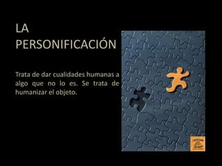 LA
PERSONIFICACIÓN
Trata de dar cualidades humanas a
algo que no lo es. Se trata de
humanizar el objeto.
 