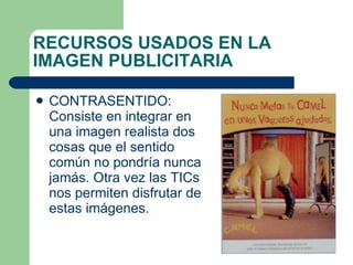 CONTRASENTIDO: Consiste en integrar en una imagen realista dos cosas que el sentido común no pondría nunca jamás. Otra vez las TICs nos permiten disfrutar de estas imágenes.  RECURSOS USADOS EN LA IMAGEN PUBLICITARIA 