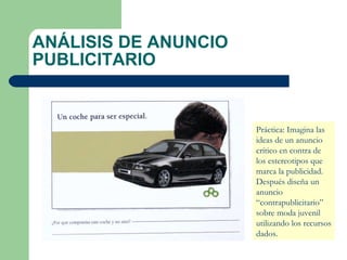 ANÁLISIS DE ANUNCIO PUBLICITARIO Práctica: Imagina las ideas de un anuncio crítico en contra de los estereotipos que marca la publicidad. Después diseña un anuncio “contrapublicitario” sobre moda juvenil utilizando los recursos dados. 