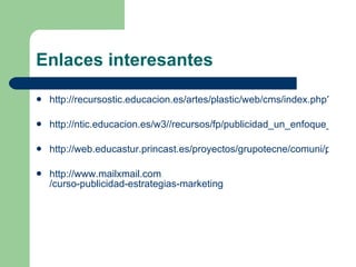 Enlaces interesantes http://recursostic.educacion.es/artes/plastic/web/cms/index.php?id=5015 http://ntic.educacion.es/w3//recursos/fp/publicidad_un_enfoque_critico/index.htm http://web.educastur.princast.es/proyectos/grupotecne/comuni/publicidad.htm http :// www.mailxmail.com /curso-publicidad-estrategias-marketing   