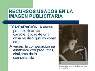 COMPARACIÓN: A veces, para explicar las características de una cosa se dice que es como otra. A veces, la comparación se establece con productos similares de la competencia RECURSOS USADOS EN LA IMAGEN PUBLICITARIA Comparación entre el perfil de una nariz y el de un grifo 