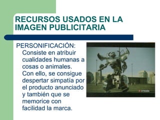 PERSONIFICACIÓN: Consiste en atribuir cualidades humanas a cosas o animales. Con ello, se consigue despertar simpatía por el producto anunciado y también que se memorice con facilidad la marca. RECURSOS USADOS EN LA IMAGEN PUBLICITARIA 