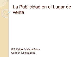 La Publicidad en el Lugar de
venta
IES Calderón de la Barca
Carmen Gómez Díaz
 