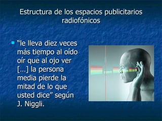 Estructura de los espacios publicitarios radiofónicos “ le lleva diez veces más tiempo al oído oír que al ojo ver […] la persona media pierde la mitad de lo que usted dice” según J. Niggli. 