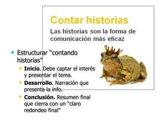 Estructurar “contando historias” Inicio . Debe captar el interés y presentar el tema. Desarrollo . Narración que presenta la info. Conclusión.  Resumen final que cierra con un “claro redondeo final” 