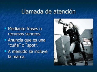 Llamada de atención Mediante frases o recursos sonoros Anuncia que es una “cuña” o “spot”. A menudo se incluye la marca. 