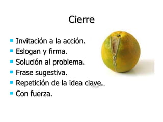 Cierre Invitación a la acción. Eslogan y firma. Solución al problema. Frase sugestiva. Repetición de la idea clave. Con fuerza. 
