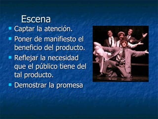 Escena Captar la atención. Poner de manifiesto el beneficio del producto. Reflejar la necesidad que el público tiene del tal producto. Demostrar la promesa 