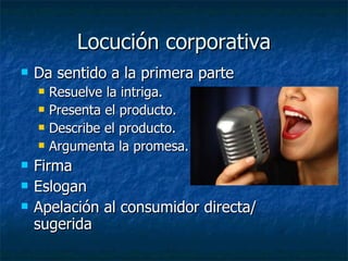 Locución corporativa Da sentido a la primera parte Resuelve la intriga. Presenta el producto. Describe el producto. Argumenta la promesa. Firma Eslogan Apelación al consumidor directa/ sugerida 