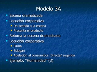 Modelo 3A Escena dramatizada Locución corporativa Da sentido a la escena Presenta el producto Retoma la escena dramatizada  Locución corporativa Firma Eslogan Apelación al consumidor: Directa/ sugerida Ejemplo: “Humanidad” (3) 