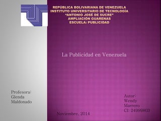 La Publicidad en Venezuela 
Profesora: 
Glenda 
Maldonado 
Autor: 
Wendy 
Marrero 
CI: 24999803 
Noviembre, 2014 
 