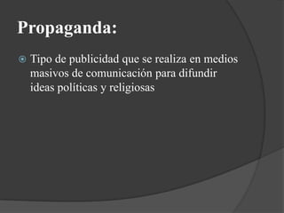 Propaganda:Tipo de publicidad que se realiza en medios masivos de comunicación para difundir ideas políticas y religiosas 