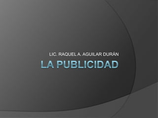 LA PUBLICIDAD LIC. RAQUEL A. AGUILAR DURÁN 