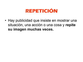 REPETICIÓN
• Hay publicidad que insiste en mostrar una
  situación, una acción o una cosa y repite
  su imagen muchas veces.
 