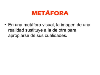 METÁFORA
• En una metáfora visual, la imagen de una
  realidad sustituye a la de otra para
  apropiarse de sus cualidades.
 