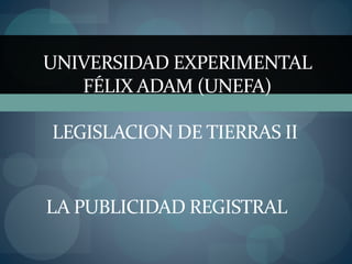 UNIVERSIDAD EXPERIMENTAL
FÉLIX ADAM (UNEFA)
LEGISLACION DE TIERRAS II
LA PUBLICIDAD REGISTRAL
 